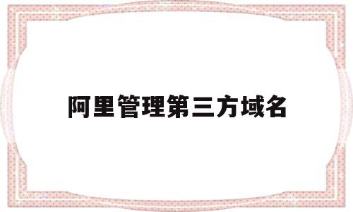 阿里管理第三方域名(阿里注册的域名一定要在阿里备案吗),阿里管理第三方域名(阿里注册的域名一定要在阿里备案吗),阿里管理第三方域名,百度,免费,域名注册,第1张