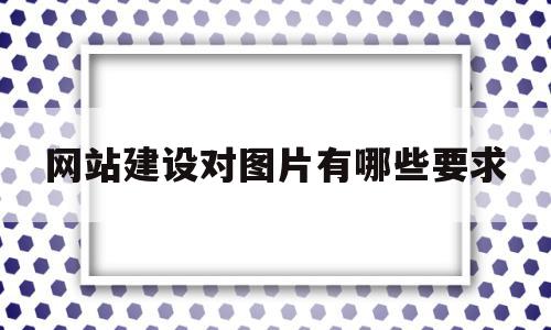 网站建设对图片有哪些要求(网站建设对图片有哪些要求和标准),网站建设对图片有哪些要求(网站建设对图片有哪些要求和标准),网站建设对图片有哪些要求,信息,视频,营销,第1张