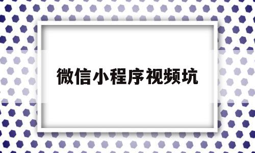 微信小程序视频坑(微信小程序 视频教程)