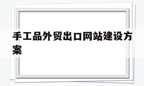 手工品外贸出口网站建设方案(手工品外贸出口网站建设方案设计),手工品外贸出口网站建设方案(手工品外贸出口网站建设方案设计),手工品外贸出口网站建设方案,信息,网站建设,排名,第1张