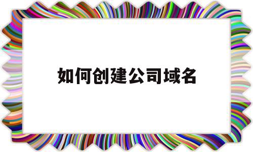 如何创建公司域名(如何创建公司域名账号),如何创建公司域名(如何创建公司域名账号),如何创建公司域名,信息,模板,账号,第1张