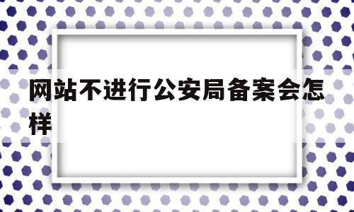 网站不进行公安局备案会怎样(网站不进行公安局备案会怎样处罚),网站不进行公安局备案会怎样(网站不进行公安局备案会怎样处罚),网站不进行公安局备案会怎样,信息,免费,二级域名,第1张