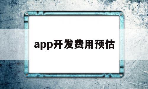 app开发费用预估(app开发费用计入什么科目)