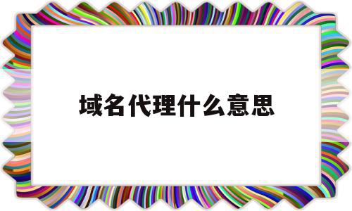 域名代理什么意思(域名代理什么意思呀)