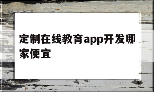 定制在线教育app开发哪家便宜(定制在线教育app开发哪家便宜点)