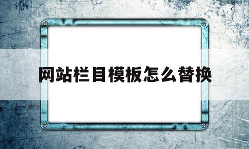 网站栏目模板怎么替换(网站栏目模板怎么替换文字)