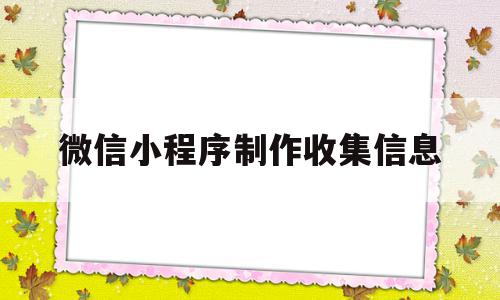 微信小程序制作收集信息(微信小程序收集图片信息汇总)