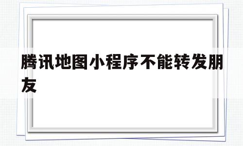 腾讯地图小程序不能转发朋友(腾讯地图可以发送任意位置吗),腾讯地图小程序不能转发朋友(腾讯地图可以发送任意位置吗),腾讯地图小程序不能转发朋友,信息,微信,免费,第1张