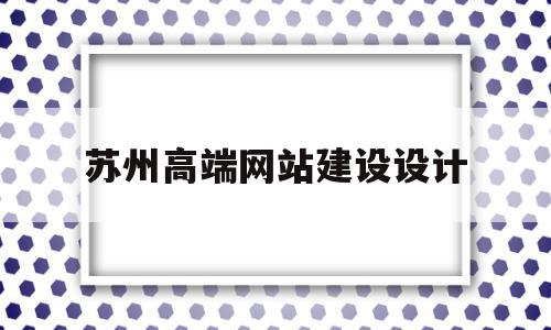 苏州高端网站建设设计(苏州企业网站设计)