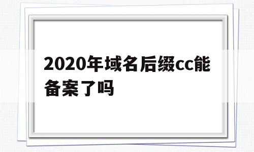 2020年域名后缀cc能备案了吗(2020年域名后缀cc能备案了吗安全吗),2020年域名后缀cc能备案了吗(2020年域名后缀cc能备案了吗安全吗),2020年域名后缀cc能备案了吗,域名注册,二级域名,域名可以,第1张