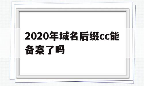 2020年域名后缀cc能备案了吗(2020年域名后缀cc能备案了吗安全吗)