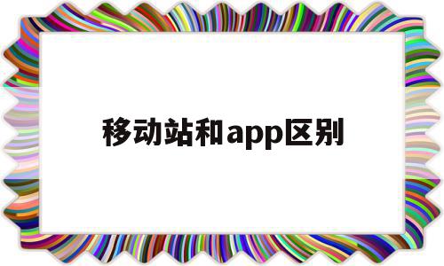 移动站和app区别(移动站点)