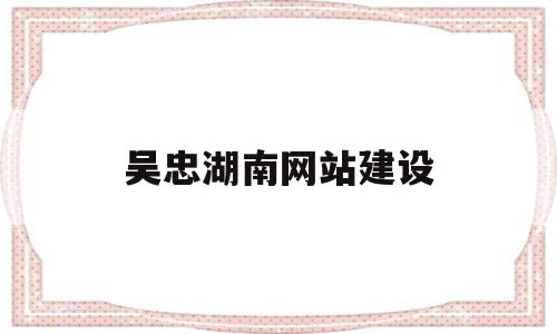 吴忠湖南网站建设的简单介绍,吴忠湖南网站建设的简单介绍,吴忠湖南网站建设,信息,营销,科技,第1张