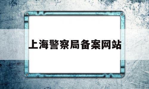 上海警察局备案网站(上海警察局官网人工服务),上海警察局备案网站,信息,微信,app,第1张 上海警察局备案网站(上海警察局官网人工服务),上海警察局备案网站(上海警察局官网人工服务),上海警察局备案网站,信息,微信,app,第1张