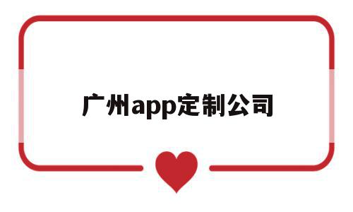 广州app定制公司(app定制公司联系方式)