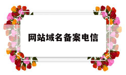 网站域名备案电信(网站域名备案电信怎么办理),网站域名备案电信(网站域名备案电信怎么办理),网站域名备案电信,信息,百度,账号,第1张