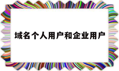 域名个人用户和企业用户(域名注册个人和企业有什么区别),域名个人用户和企业用户,营销,浏览器,域名注册,第1张 域名个人用户和企业用户(域名注册个人和企业有什么区别),域名个人用户和企业用户(域名注册个人和企业有什么区别),域名个人用户和企业用户,营销,浏览器,域名注册,第1张