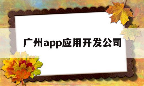 广州app应用开发公司(广州app开发公司排名十强),广州app应用开发公司(广州app开发公司排名十强),广州app应用开发公司,信息,百度,微信,第1张