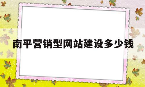 南平营销型网站建设多少钱(南平营销型网站建设多少钱一年)