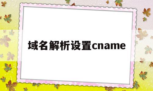 域名解析设置cname(域名解析设置好了还需要修改dns吗)