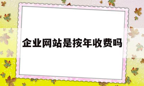 企业网站是按年收费吗(企业网站费用入什么科目),企业网站是按年收费吗(企业网站费用入什么科目),企业网站是按年收费吗,网站建设,域名注册,企业网站,第1张
