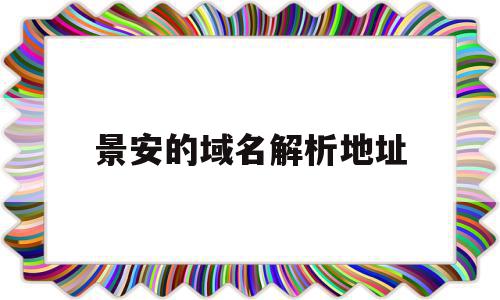 景安的域名解析地址(域名解析a记录怎么填)