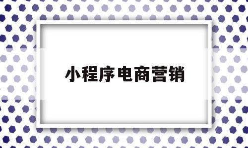 小程序电商营销(小程序营销的概念解释),小程序电商营销(小程序营销的概念解释),小程序电商营销,文章,微信,营销,第1张