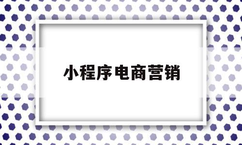 小程序电商营销(小程序营销的概念解释)