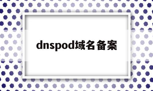 关于dnspod域名备案的信息,dnspod域名备案,信息,账号,免费,第1张 关于dnspod域名备案的信息,关于dnspod域名备案的信息,dnspod域名备案,信息,账号,免费,第1张