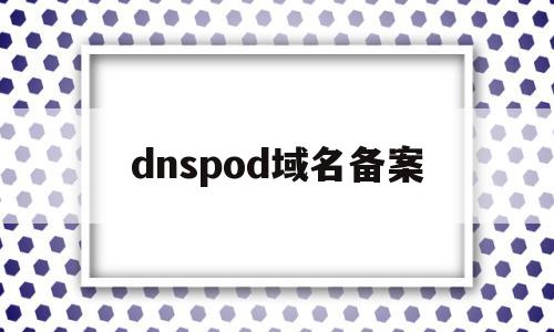 关于dnspod域名备案的信息