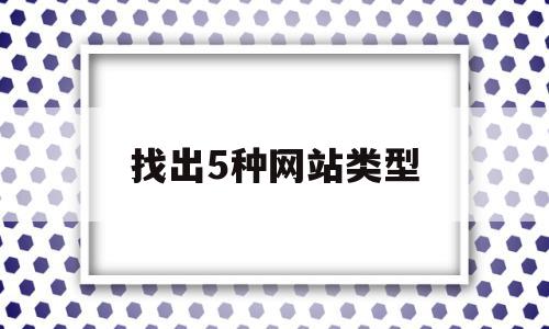 找出5种网站类型(常用的五个网站),找出5种网站类型,信息,微信,营销,第1张 找出5种网站类型(常用的五个网站),找出5种网站类型(常用的五个网站),找出5种网站类型,信息,微信,营销,第1张