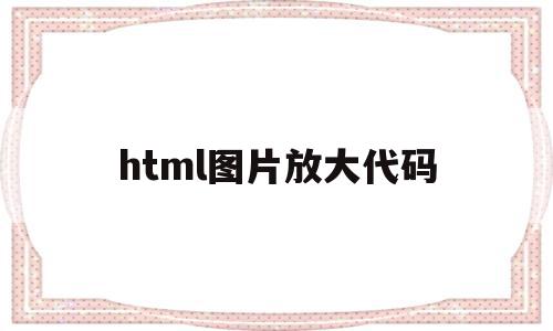 html图片放大代码(html图片放大效果),html图片放大代码,信息,文章,视频,第1张 html图片放大代码(html图片放大效果),html图片放大代码(html图片放大效果),html图片放大代码,信息,文章,视频,第1张
