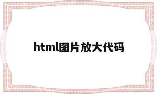 html图片放大代码(html图片放大效果)