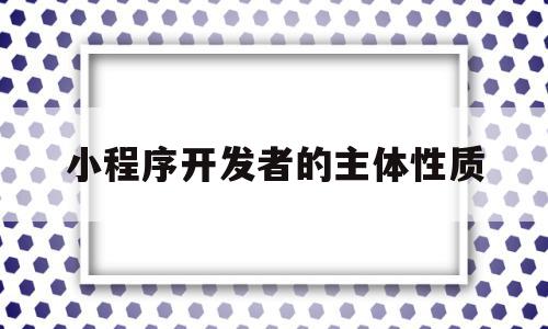 小程序开发者的主体性质(小程序开发者的主体性质是什么),小程序开发者的主体性质(小程序开发者的主体性质是什么),小程序开发者的主体性质,信息,模板,百度,第1张