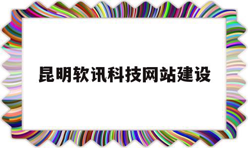 昆明软讯科技网站建设(昆明软件园信息产业有限公司)