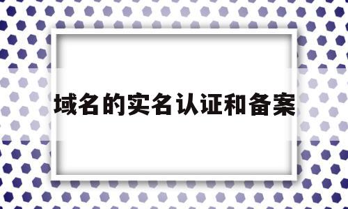 域名的实名认证和备案(域名实名认证和备案的区别是什么),域名的实名认证和备案(域名实名认证和备案的区别是什么),域名的实名认证和备案,信息,免费,域名注册,第1张