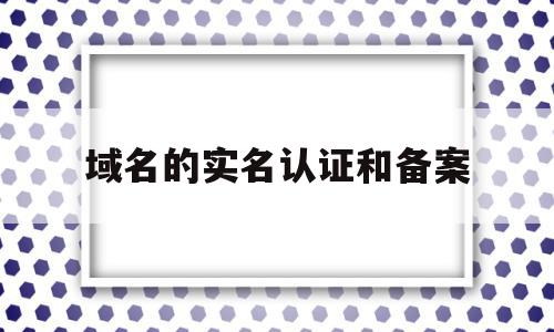 域名的实名认证和备案(域名实名认证和备案的区别是什么)