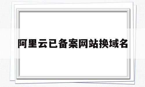 阿里云已备案网站换域名(在阿里云买的域名备案时可以更改吗),阿里云已备案网站换域名(在阿里云买的域名备案时可以更改吗),阿里云已备案网站换域名,账号,跳转,虚拟主机,第1张
