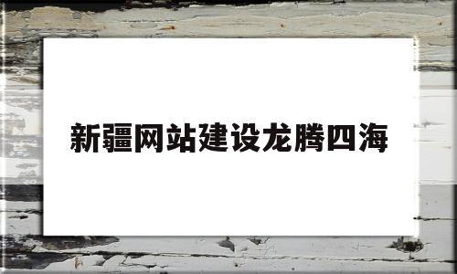 新疆网站建设龙腾四海(龙腾四海拓展)