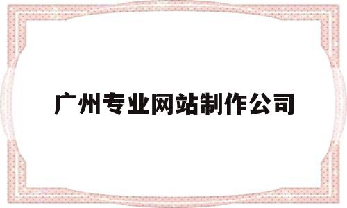 广州专业网站制作公司(专业做网站较好的公司广州),广州专业网站制作公司(专业做网站较好的公司广州),广州专业网站制作公司,信息,百度,科技,第1张