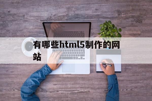 有哪些html5制作的网站(用html5制作网页步骤)