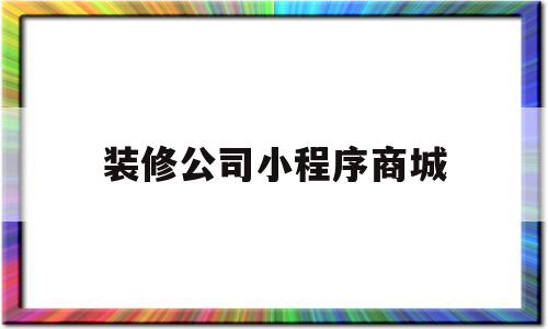 装修公司小程序商城(装修类的微信小程序有哪些)