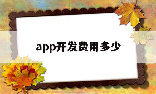 app开发费用多少(app开发费用多少合理),app开发费用多少,信息,百度,视频,第1张 app开发费用多少(app开发费用多少合理),app开发费用多少(app开发费用多少合理),app开发费用多少,信息,百度,视频,第1张