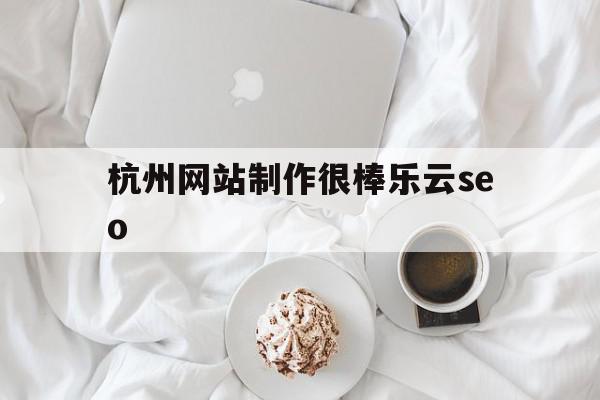 杭州网站制作很棒乐云seo的简单介绍