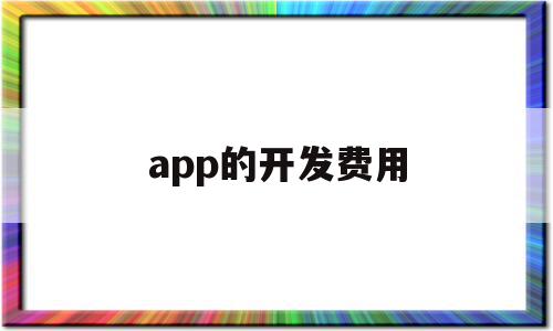 app的开发费用(开发app所需的成本费用)