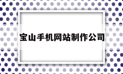 宝山手机网站制作公司(宝山手机网站制作公司有哪些),宝山手机网站制作公司(宝山手机网站制作公司有哪些),宝山手机网站制作公司,信息,科技,网站建设,第1张