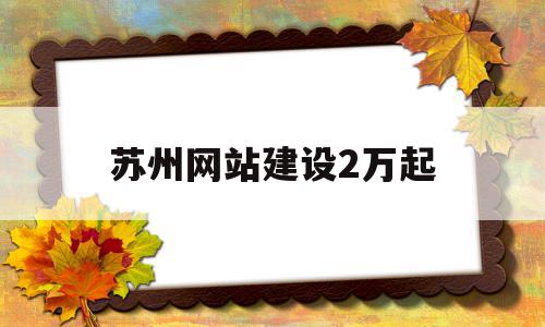 苏州网站建设2万起(苏州网站建站推广)