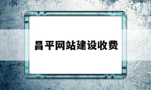 昌平网站建设收费(北京网站建设方案服务)
