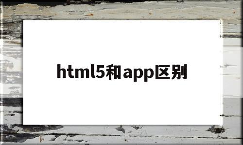 html5和app区别(h5和html5的区别及联系)