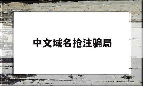 中文域名抢注骗局(中文域名买卖骗局的套路)